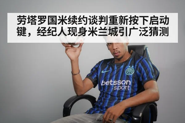劳塔罗国米续约谈判重新按下启动键，经纪人现身米兰城引广泛猜测