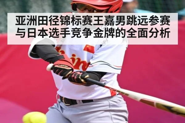 亚洲田径锦标赛王嘉男跳远参赛与日本选手竞争金牌的全面分析