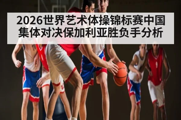 2026世界艺术体操锦标赛中国集体对决保加利亚胜负手分析